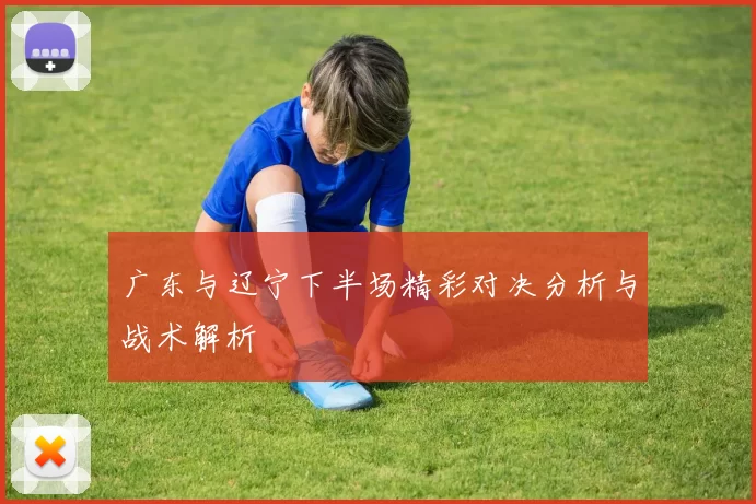 广东与辽宁下半场精彩对决分析与战术解析