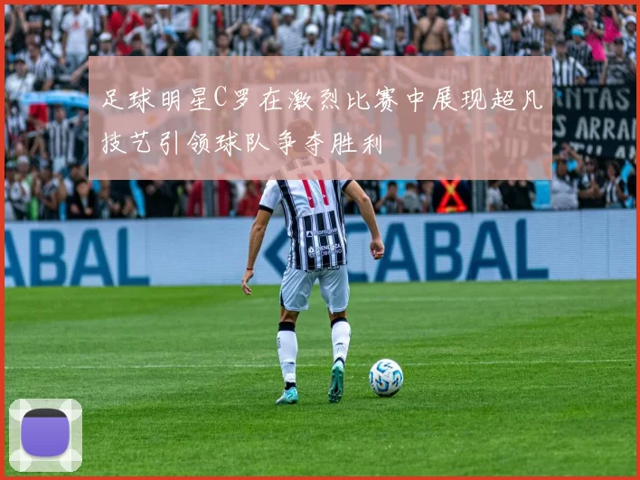 足球明星C罗在激烈比赛中展现超凡技艺引领球队争夺胜利