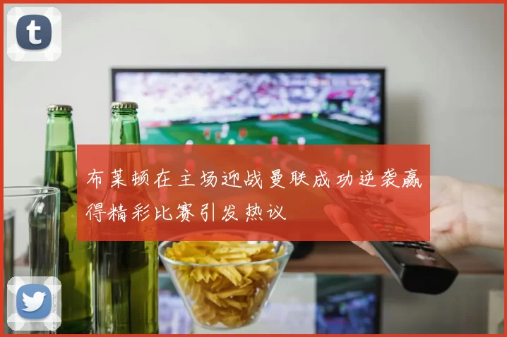 布莱顿在主场迎战曼联成功逆袭赢得精彩比赛引发热议