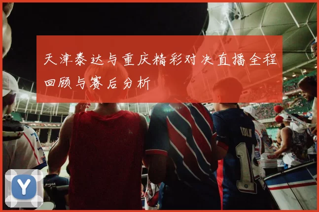 天津泰达与重庆精彩对决直播全程回顾与赛后分析