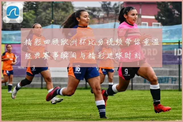 精彩回顾欧洲杯比分视频带你重温经典赛事瞬间与精彩进球时刻