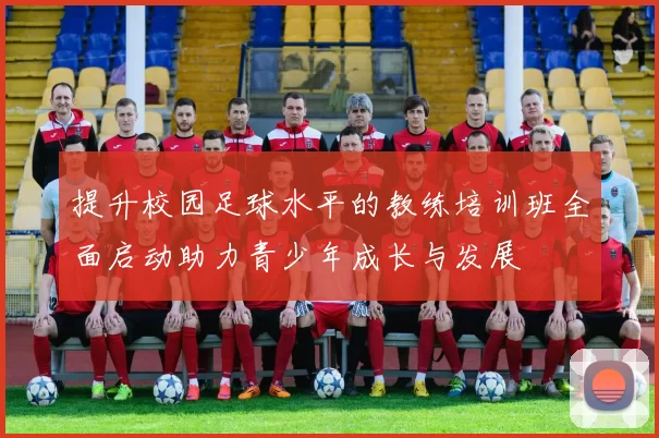 提升校园足球水平的教练培训班全面启动助力青少年成长与发展
