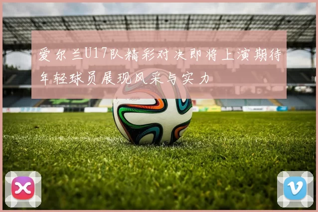 爱尔兰U17队精彩对决即将上演期待年轻球员展现风采与实力