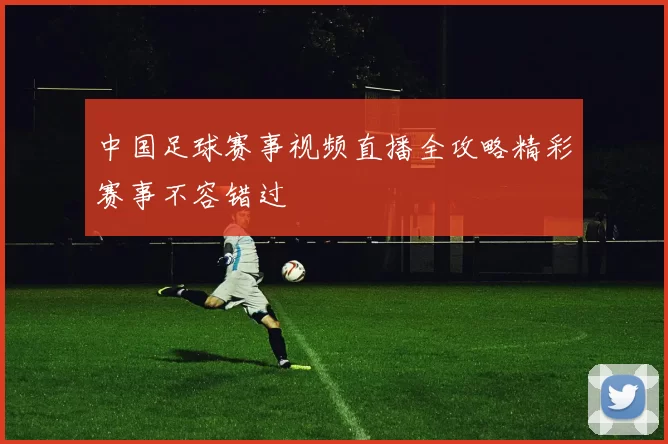 中国足球赛事视频直播全攻略精彩赛事不容错过