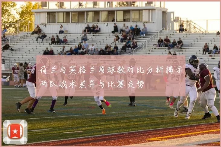 荷兰与英格兰角球数对比分析揭示两队战术差异与比赛走势