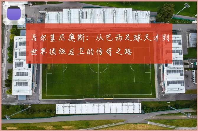 马尔基尼奥斯：从巴西足球天才到世界顶级后卫的传奇之路