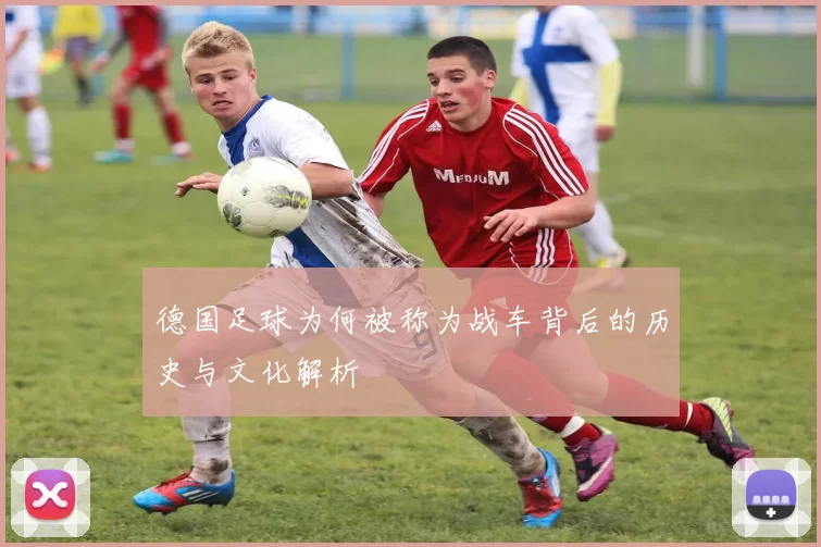 德国足球为何被称为战车背后的历史与文化解析