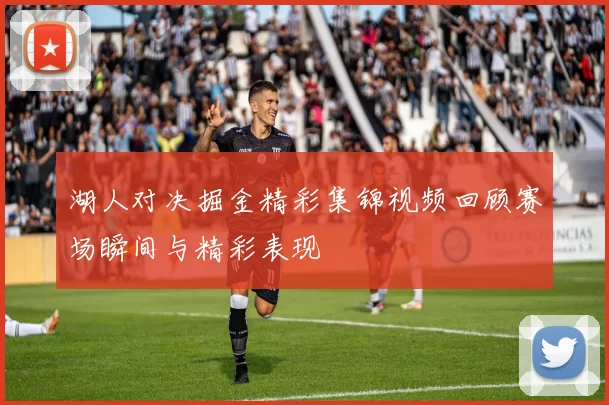 湖人对决掘金精彩集锦视频回顾赛场瞬间与精彩表现