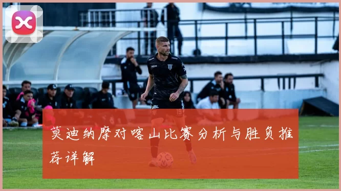 莫迪纳摩对喀山比赛分析与胜负推荐详解