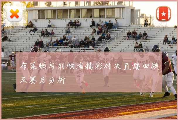 布莱顿与利物浦精彩对决直播回顾及赛后分析