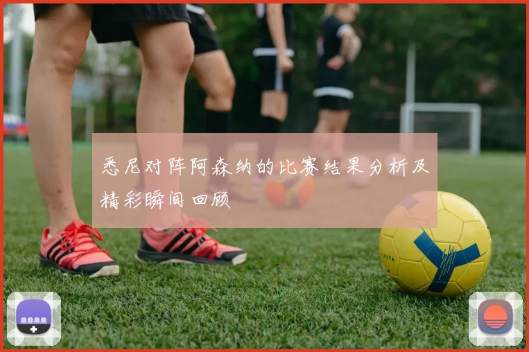 悉尼对阵阿森纳的比赛结果分析及精彩瞬间回顾