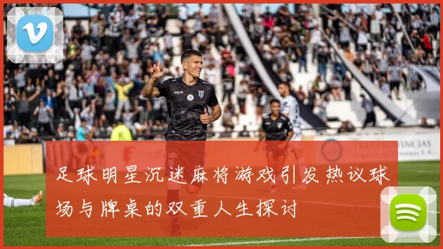 足球明星沉迷麻将游戏引发热议球场与牌桌的双重人生探讨