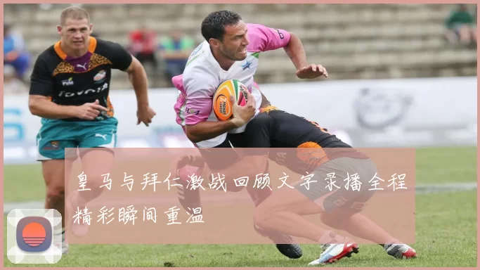 皇马与拜仁激战回顾文字录播全程精彩瞬间重温