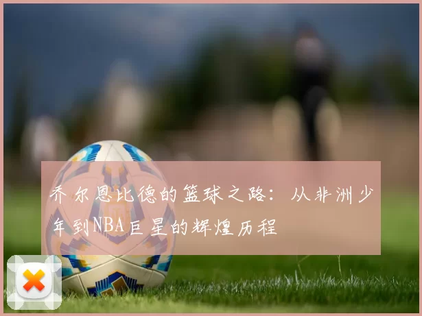 乔尔恩比德的篮球之路：从非洲少年到NBA巨星的辉煌历程