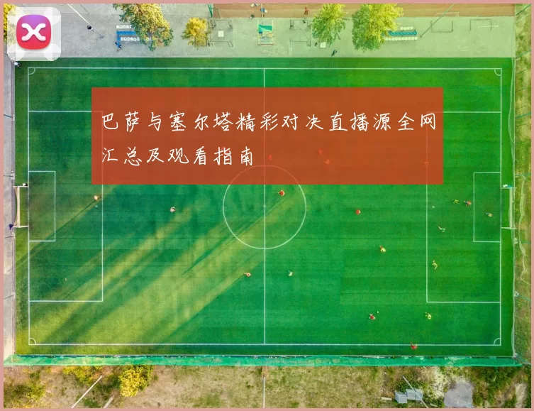 巴萨与塞尔塔精彩对决直播源全网汇总及观看指南