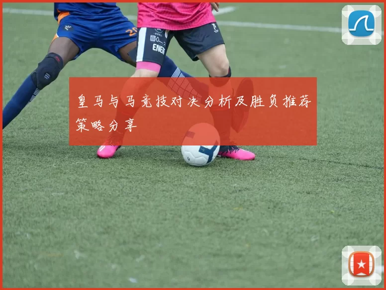 皇马与马竞技对决分析及胜负推荐策略分享